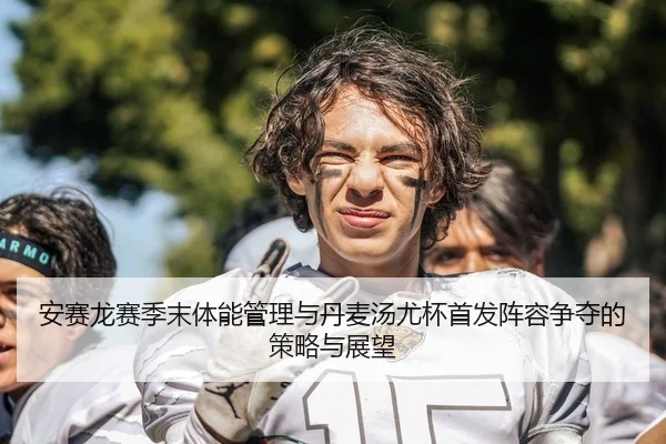 安赛龙赛季末体能管理与丹麦汤尤杯首发阵容争夺的策略与展望