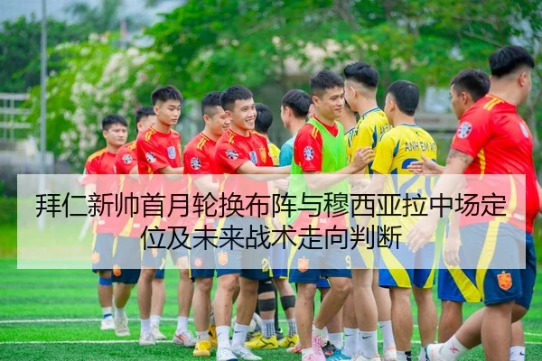拜仁新帅首月轮换布阵与穆西亚拉中场定位及未来战术走向判断