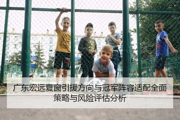 广东宏远夏窗引援方向与冠军阵容适配全面策略与风险评估分析