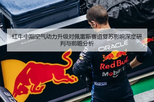 红牛中期空气动力升级对佩雷斯赛道复苏影响深度研判与前瞻分析