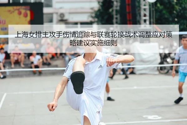 上海女排主攻手伤情追踪与联赛轮换战术调整应对策略建议实施细则